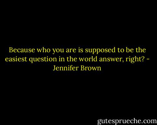 Because who you are is supposed to be the easiest question in the world answer, right? - Jennifer Brown