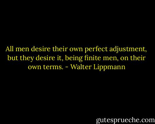 All men desire their own perfect adjustment, but they desire it, being finite men, on their own terms. - Walter Lippmann