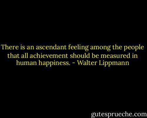 There is an ascendant feeling among the people that all achievement should be measured in human happiness. - Walter Lippmann