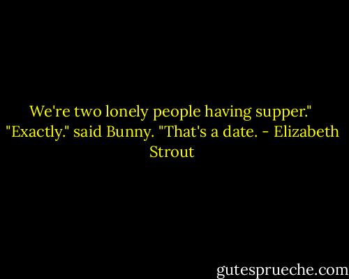 We're two lonely people having supper."<br /><br />"Exactly." said Bunny. "That's a date. - Elizabeth Strout