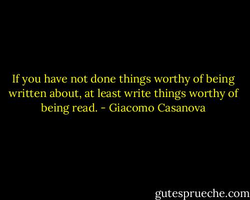 If you have not done things worthy of being written about, at least write things worthy of being read. - Giacomo Casanova