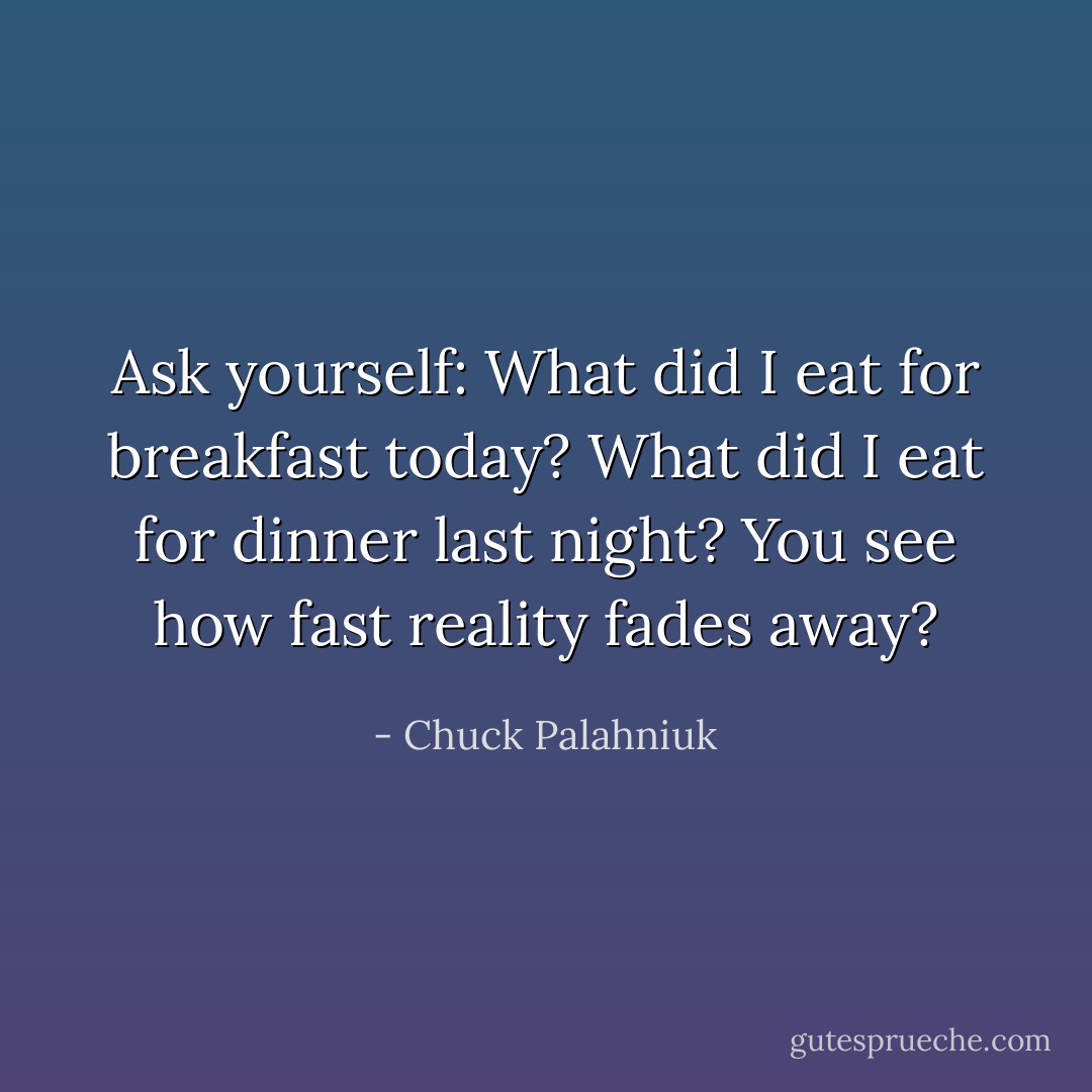 Ask yourself: What did I eat for breakfast today? What did I eat for dinner last night? You see how fast reality fades away? - Chuck Palahniuk