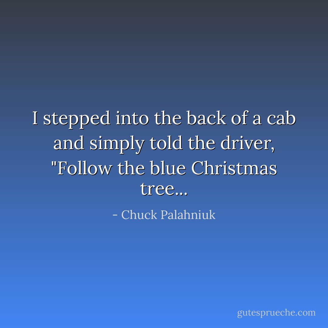 I stepped into the back of a cab and simply told the driver, "Follow the blue Christmas tree... - Chuck Palahniuk