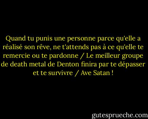 Quand tu punis une personne parce qu'elle a réalisé son rêve, ne t'attends pas à ce qu'elle te remercie ou te pardonne / Le meilleur groupe de death metal de Denton finira par te dépasser et te survivre / Ave Satan ! - John Darnielle