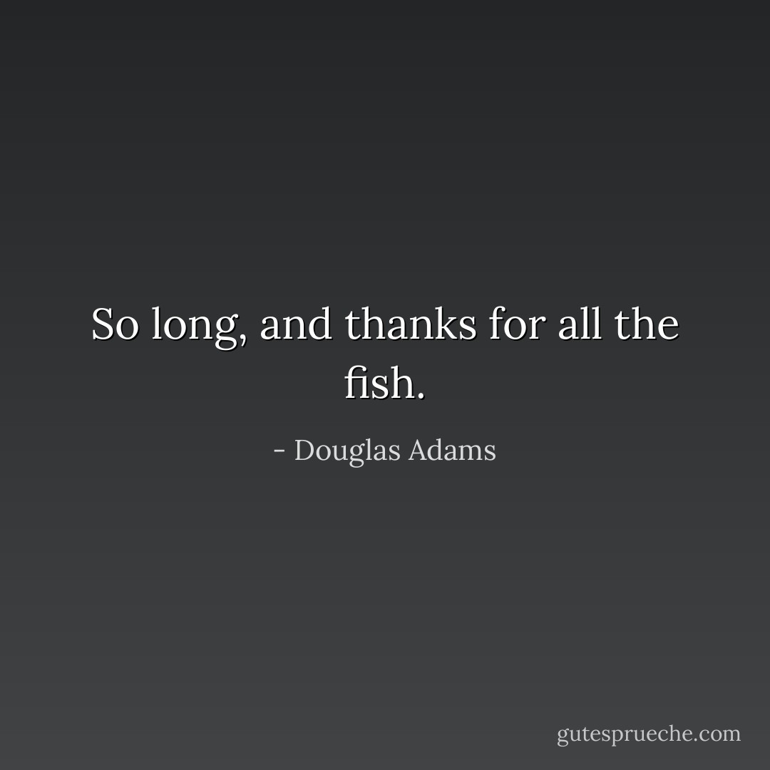 So long, and thanks for all the fish. - Douglas Adams