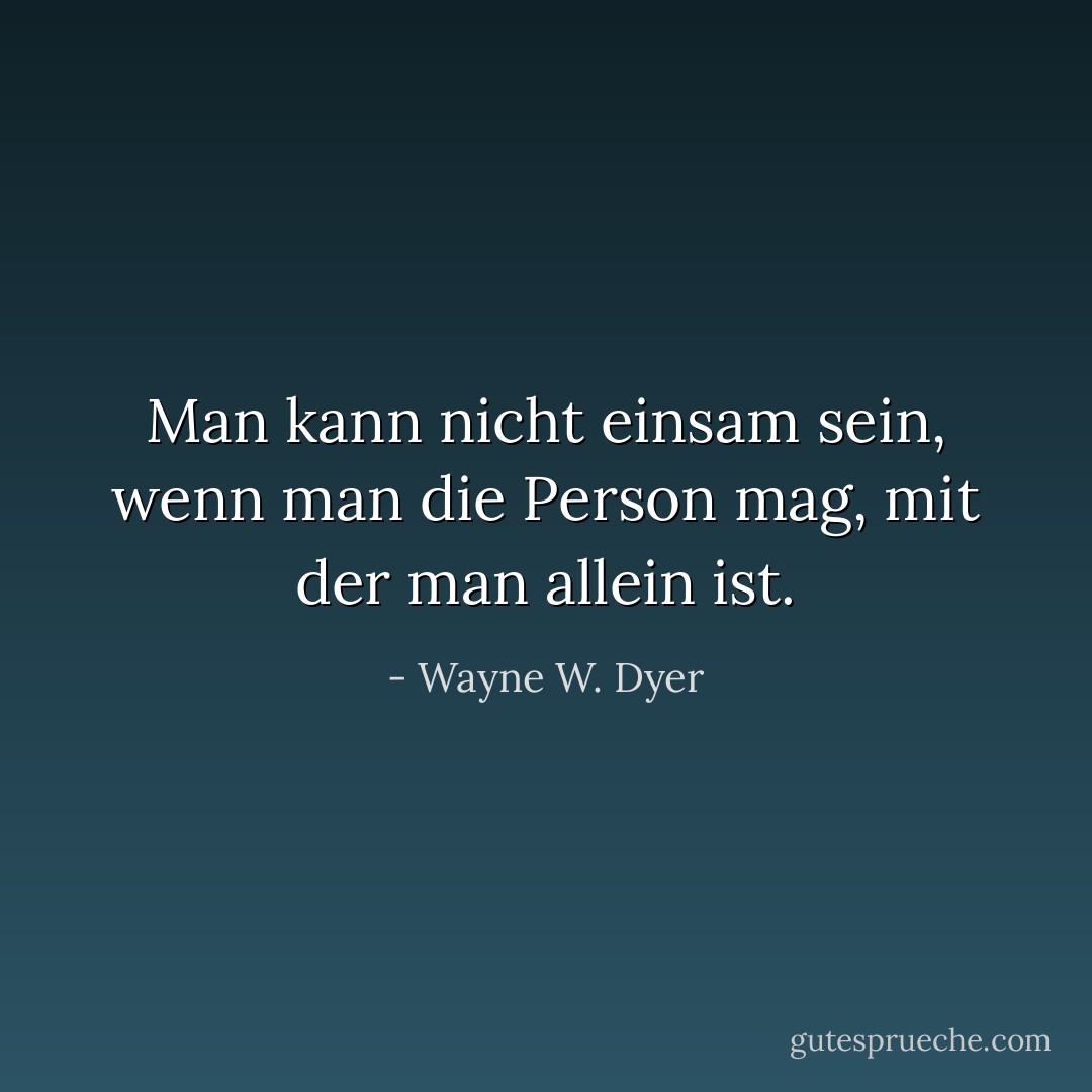 Man kann nicht einsam sein, wenn man die Person mag, mit der man allein ist. - Wayne W. Dyer<