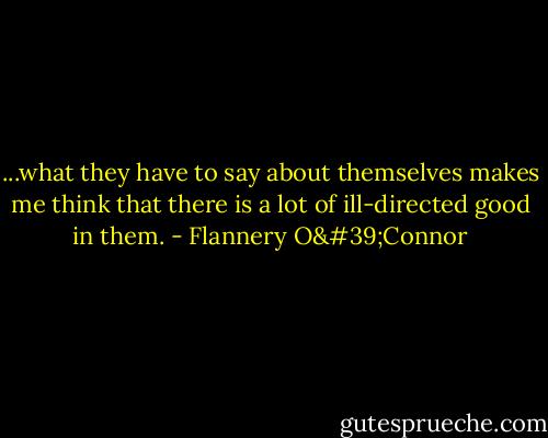 ...what they have to say about themselves makes me think that there is a lot of ill-directed good in them. - Flannery O'Connor