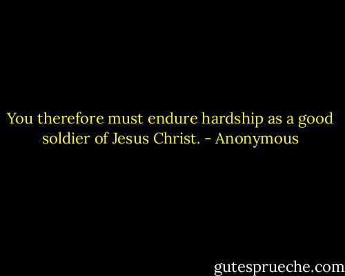 You therefore must endure hardship as a good soldier of Jesus Christ. - Anonymous