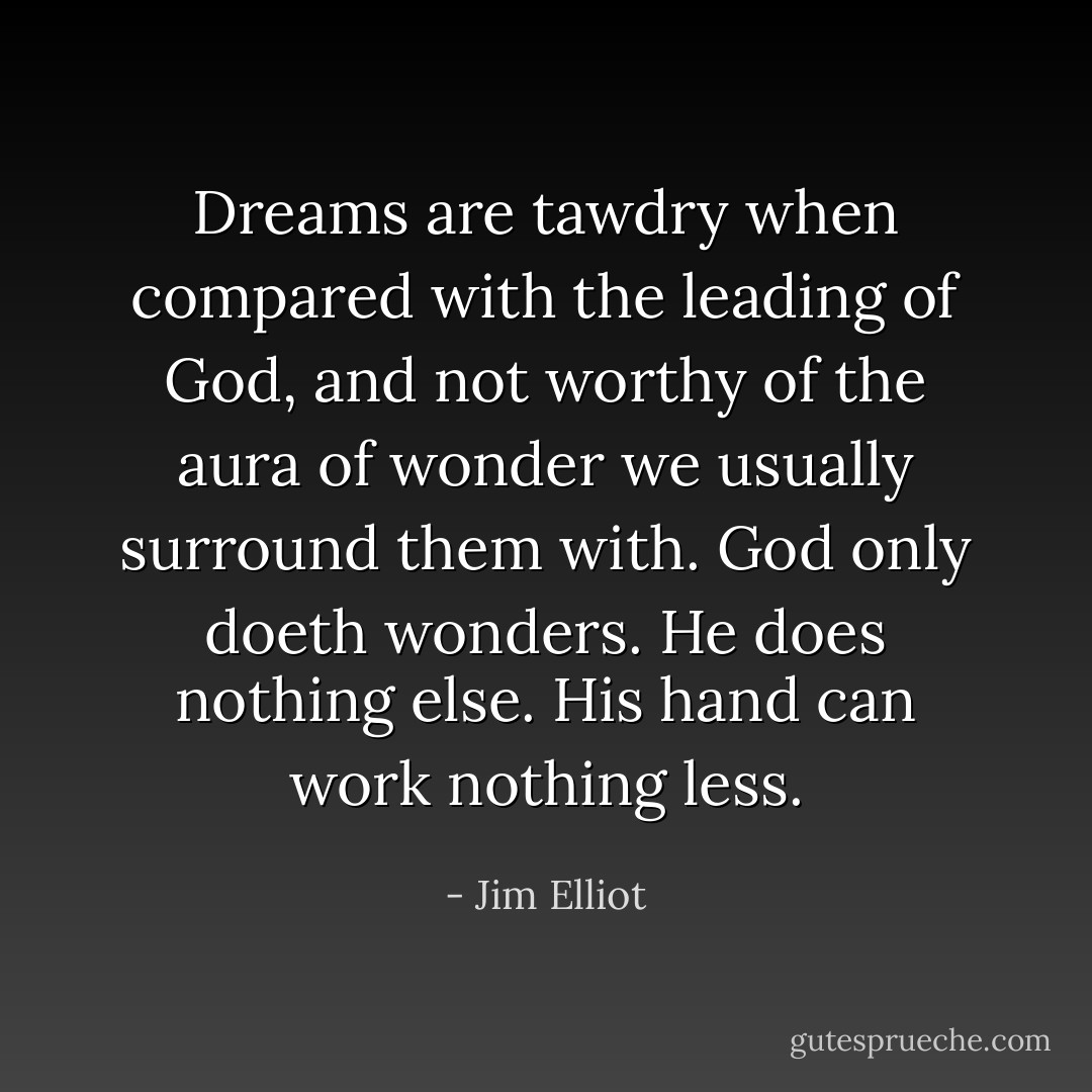 Dreams are tawdry when compared with the leading of God, and not worthy of the aura of wonder we usually surround them with. God only doeth wonders. He does nothing else. His hand can work nothing less. - Jim Elliot