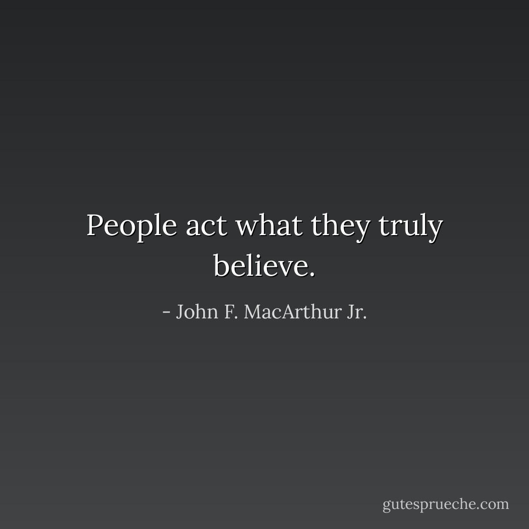 People act what they truly believe. - John F. MacArthur Jr.
