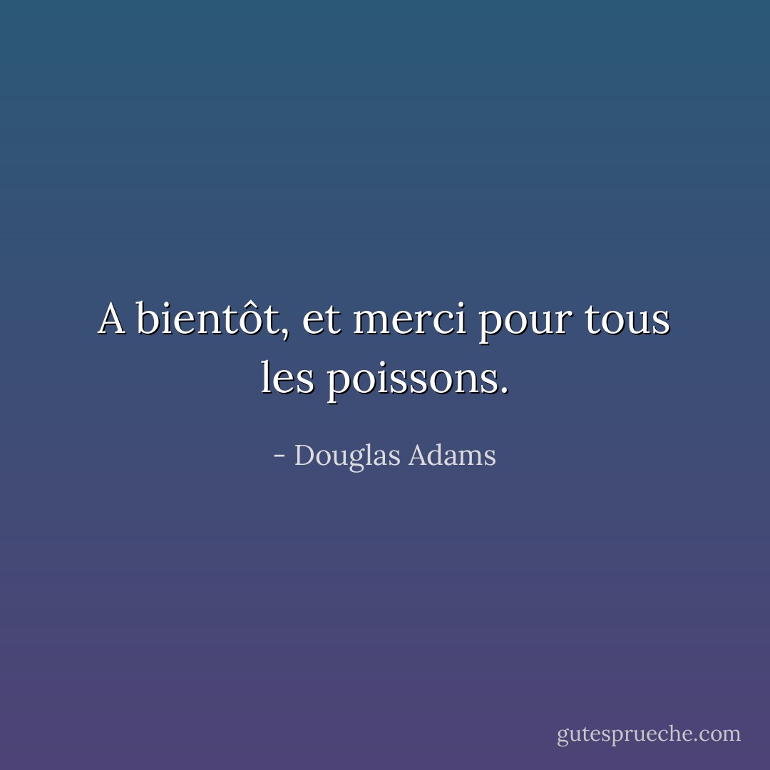 A bientôt, et merci pour tous les poissons. - Douglas Adams