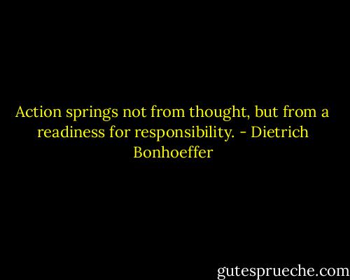 Action springs not from thought, but from a readiness for responsibility. - Dietrich Bonhoeffer