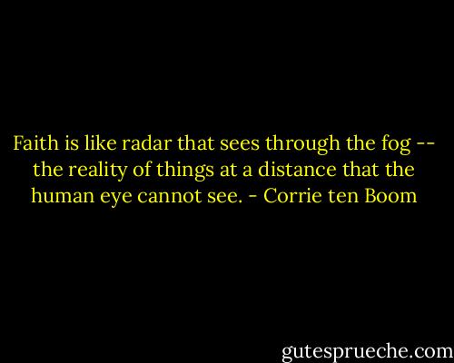 Faith is like radar that sees through the fog -- the reality of things at a distance that the human eye cannot see. - Corrie ten Boom