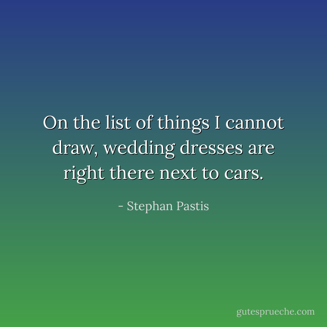 On the list of things I cannot draw, wedding dresses are right there next to cars. - Stephan Pastis