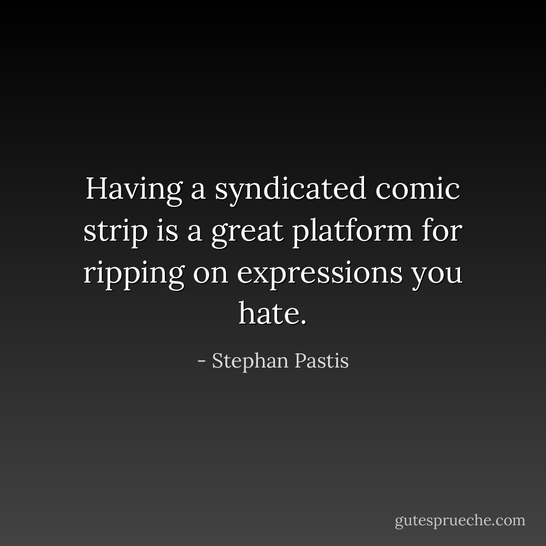 Having a syndicated comic strip is a great platform for ripping on expressions you hate. - Stephan Pastis