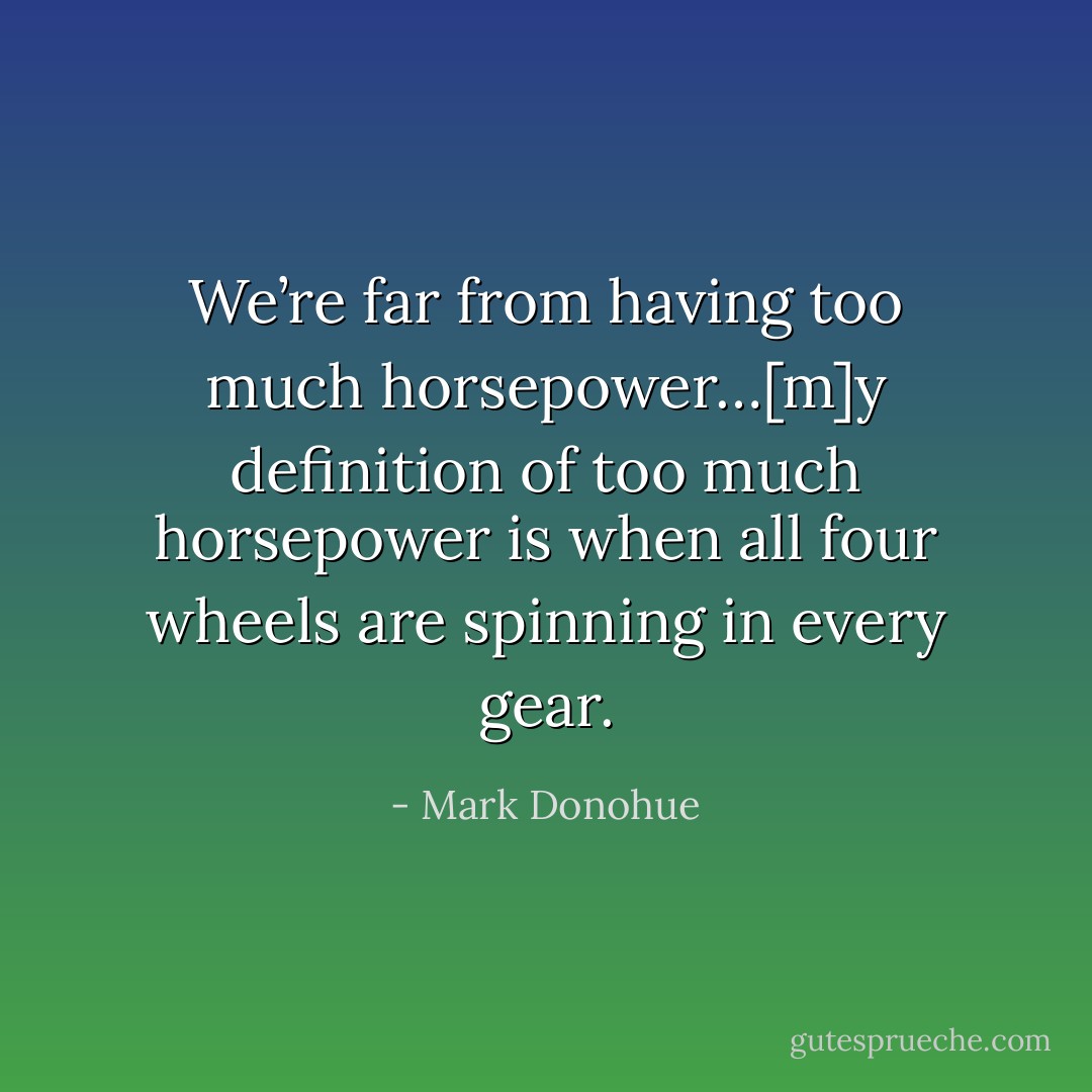 We’re far from having too much horsepower…[m]y definition of too much horsepower is when all four wheels are spinning in every gear. - Mark Donohue