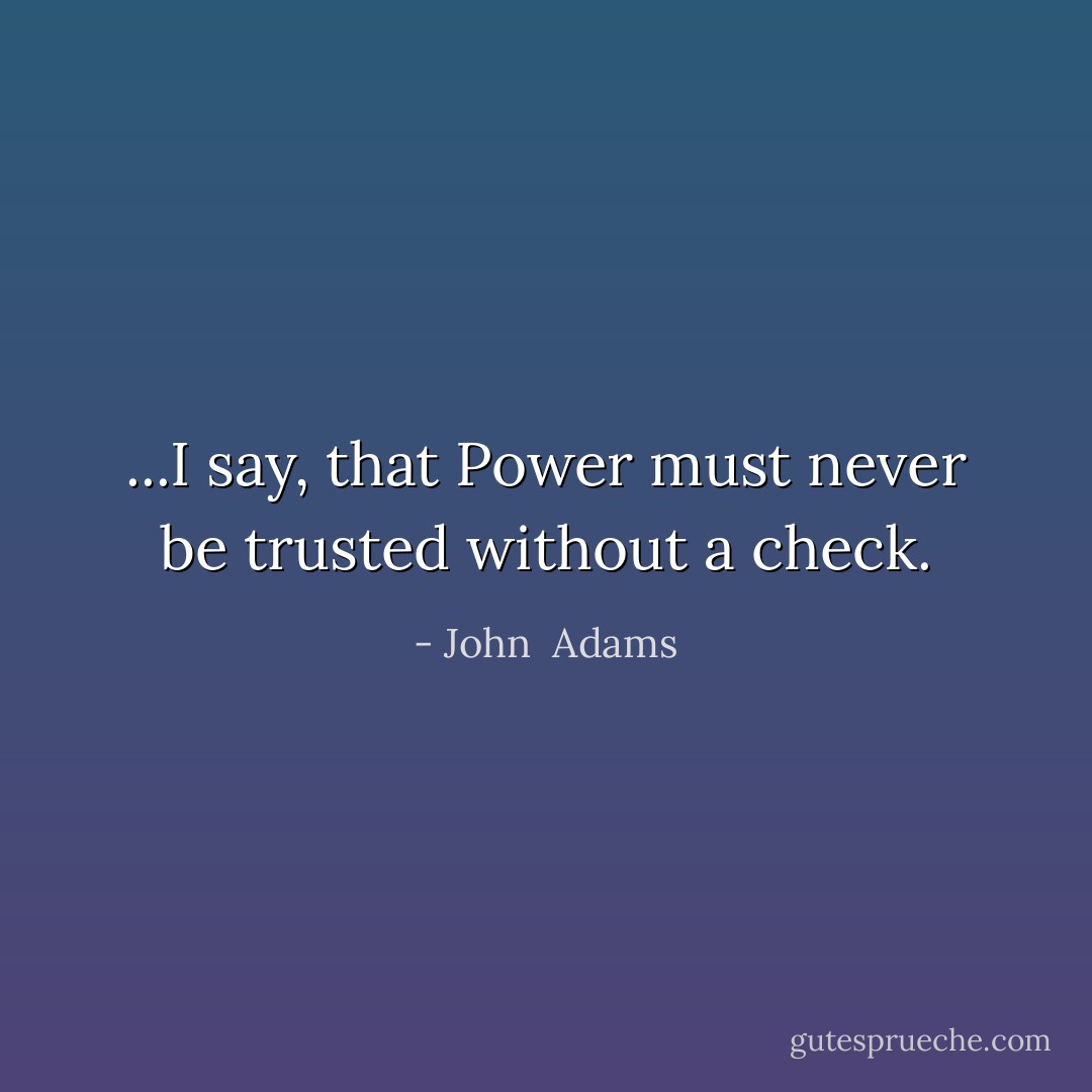 ...I say, that Power must never be trusted without a check. - John  Adams