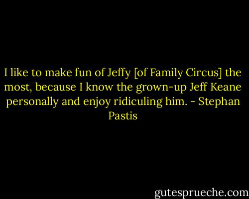 I like to make fun of Jeffy [of Family Circus] the most, because I know the grown-up Jeff Keane personally and enjoy ridiculing him. - Stephan Pastis