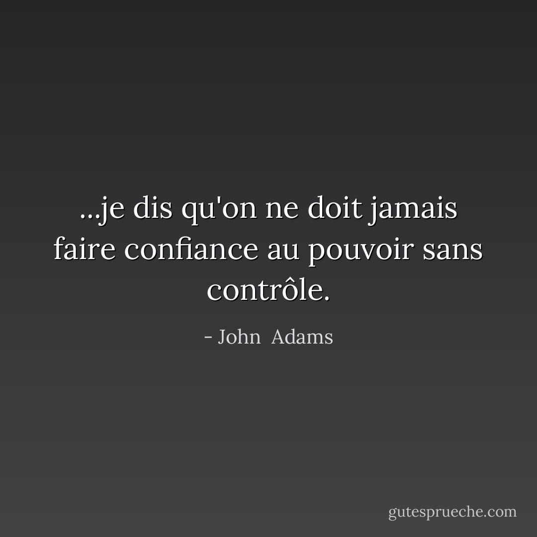...je dis qu'on ne doit jamais faire confiance au pouvoir sans contrôle. - John  Adams
