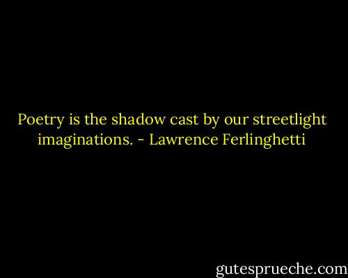 Poetry is the shadow cast by our streetlight imaginations. - Lawrence Ferlinghetti