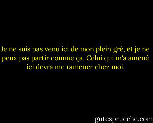 Je ne suis pas venu ici de mon plein gré, et je ne peux pas partir comme ça. Celui qui m'a amené ici devra me ramener chez moi. - Rumi