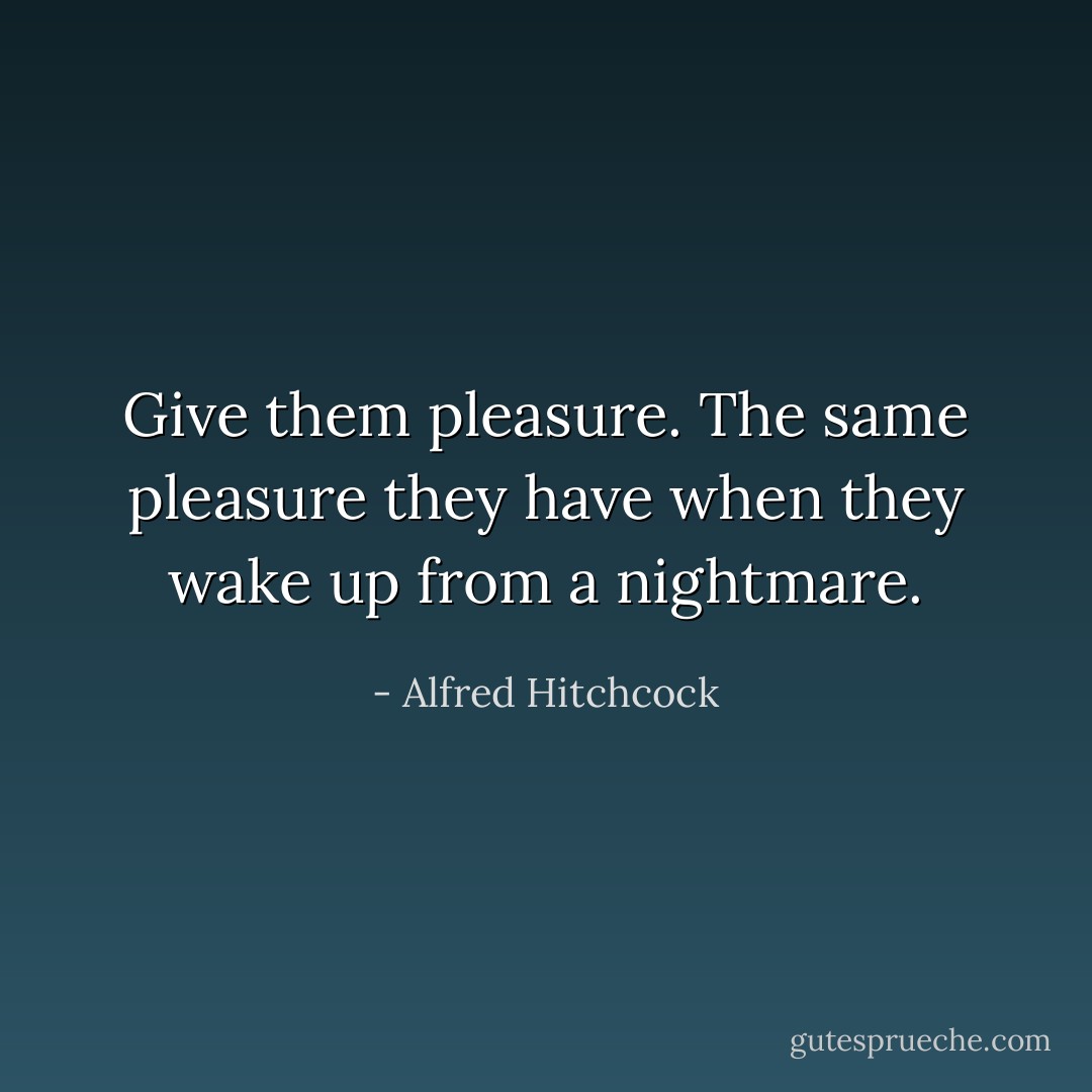 Give them pleasure. The same pleasure they have when they wake up from a nightmare. - Alfred Hitchcock