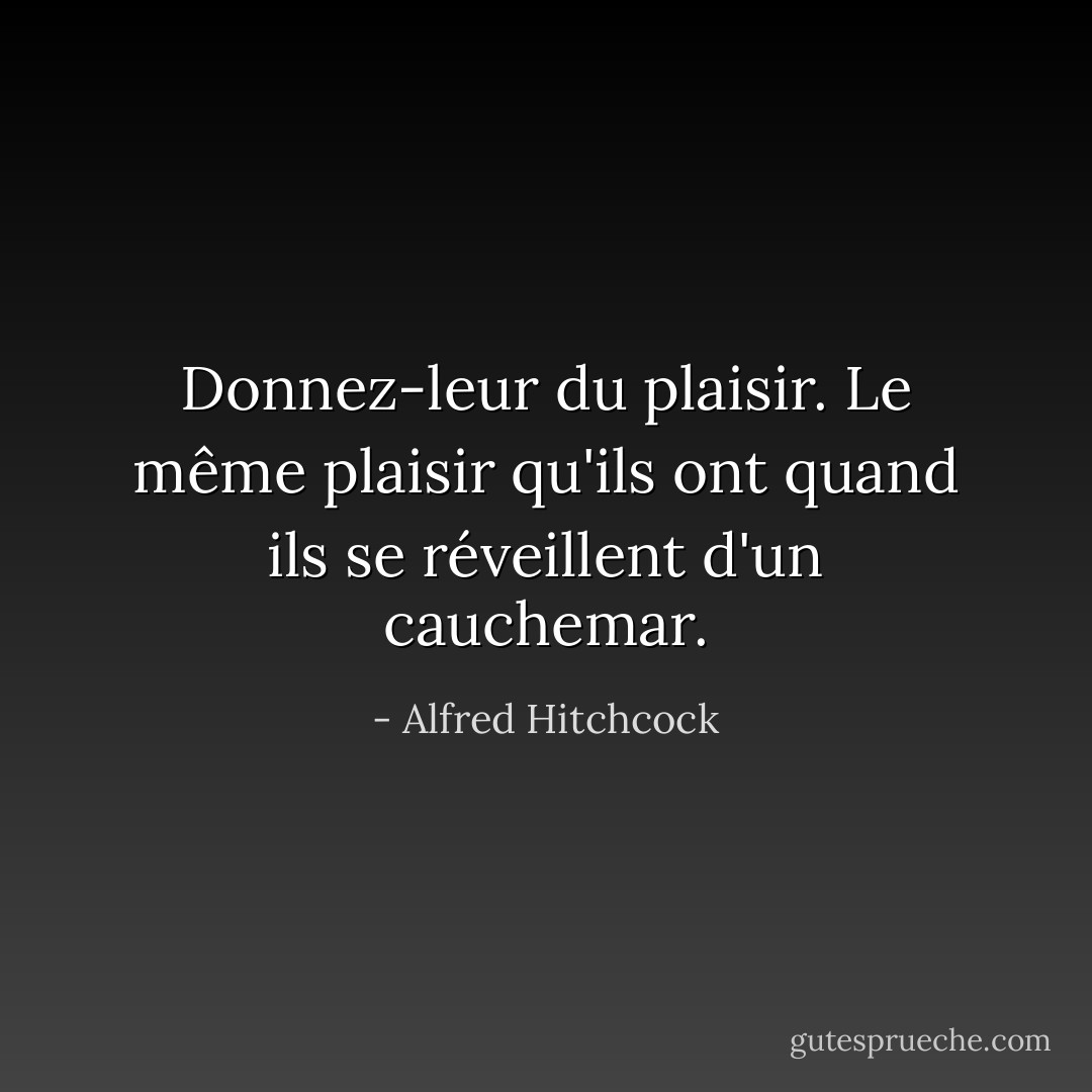 Donnez-leur du plaisir. Le même plaisir qu'ils ont quand ils se réveillent d'un cauchemar. - Alfred Hitchcock