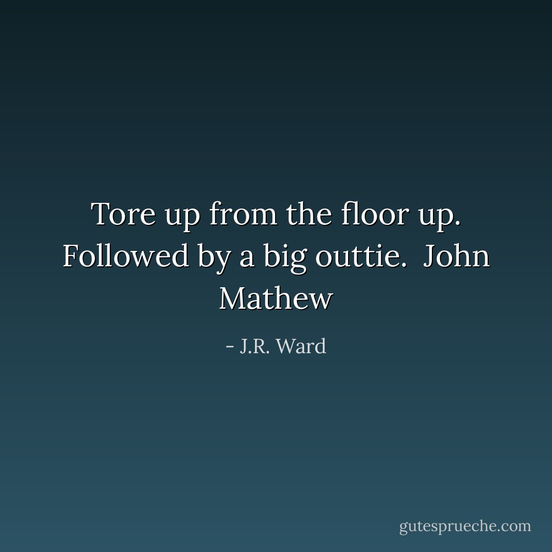 Tore up from the floor up. Followed by a big outtie.<br /><br />John Mathew - J.R. Ward
