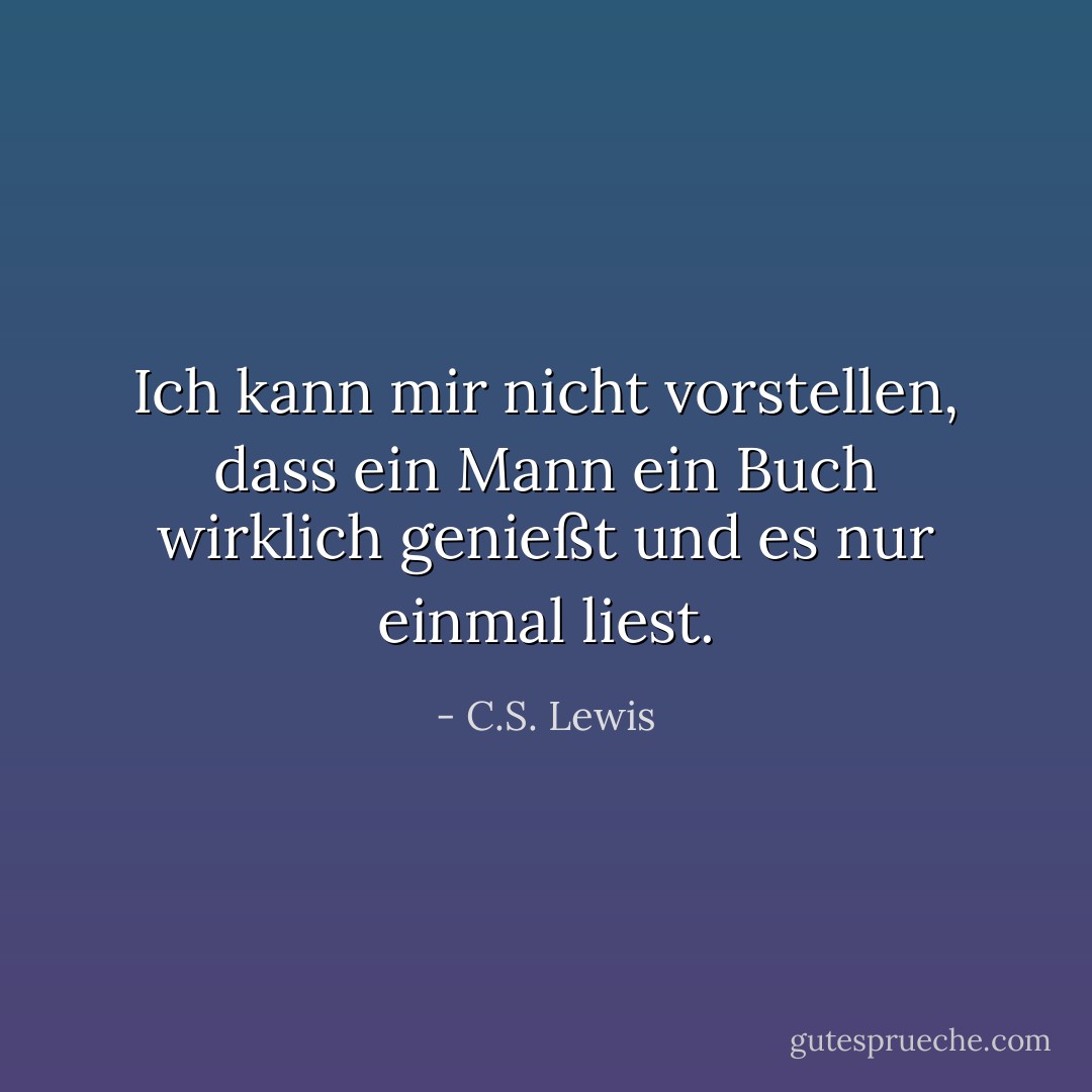 Ich kann mir nicht vorstellen, dass ein Mann ein Buch wirklich genießt und es nur einmal liest. - C.S. Lewis<