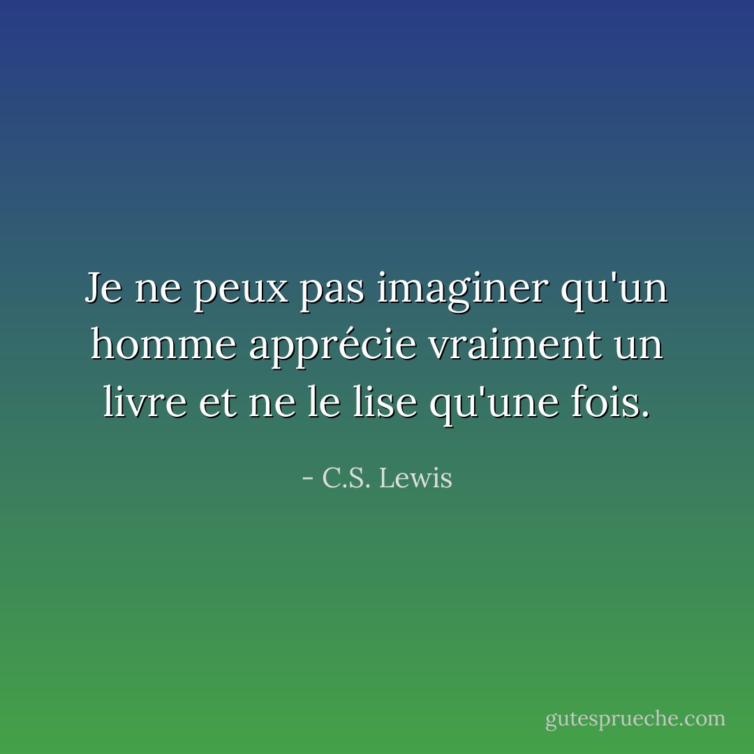 Je ne peux pas imaginer qu'un homme apprécie vraiment un livre et ne le lise qu'une fois. - C.S. Lewis