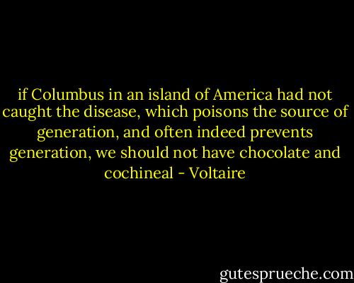 if Columbus in an island of America had not caught the disease, which poisons the source of generation, and often indeed prevents generation, we should not have chocolate and cochineal - Voltaire