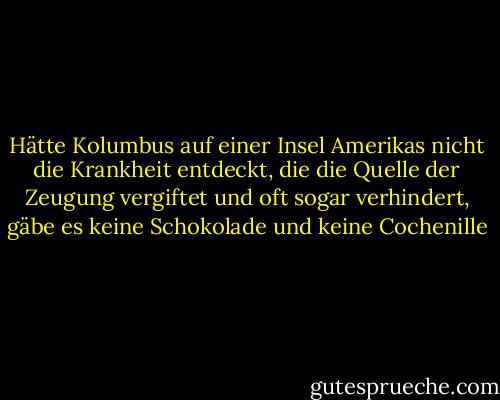 Hätte Kolumbus auf einer Insel Amerikas nicht die Krankheit entdeckt, die die Quelle der Zeugung vergiftet und oft sogar verhindert, gäbe es keine Schokolade und keine Cochenille - Voltaire<