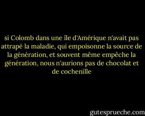si Colomb dans une île d'Amérique n'avait pas attrapé la maladie, qui empoisonne la source de la génération, et souvent même empêche la génération, nous n'aurions pas de chocolat et de cochenille - Voltaire