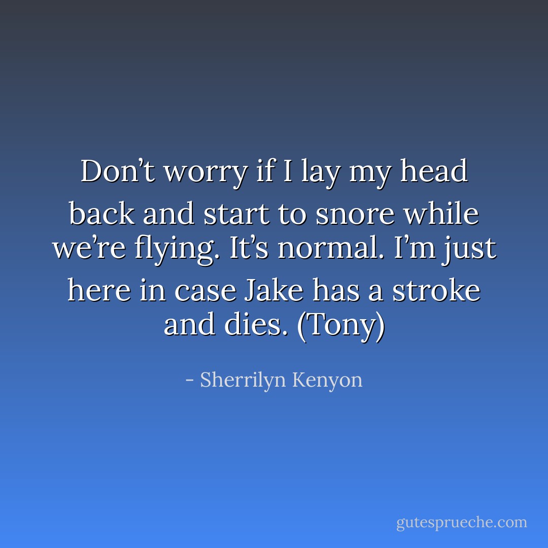Don’t worry if I lay my head back and start to snore while we’re flying. It’s normal. I’m just here in case Jake has a stroke and dies. (Tony) - Sherrilyn Kenyon