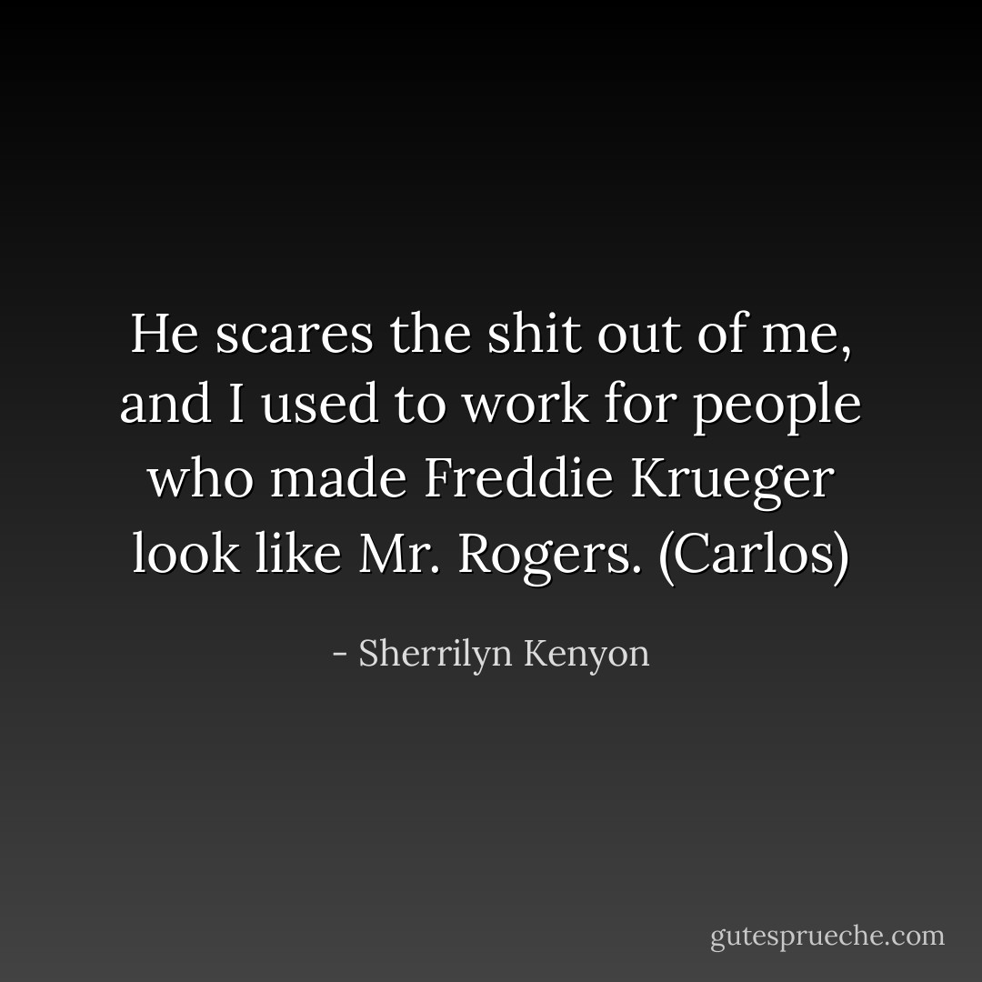 He scares the shit out of me, and I used to work for people who made Freddie Krueger look like Mr. Rogers. (Carlos) - Sherrilyn Kenyon