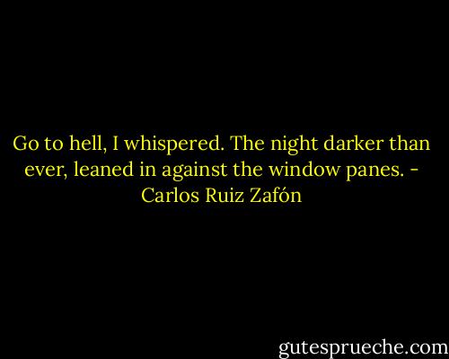 Go to hell, I whispered. The night darker than ever, leaned in against the window panes. - Carlos Ruiz Zafón