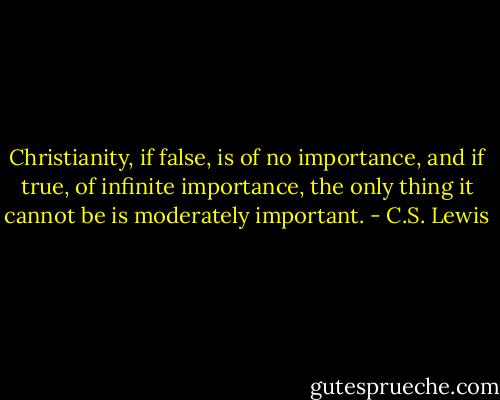Christianity, if false, is of no importance, and if true, of infinite importance, the only thing it cannot be is moderately important. - C.S. Lewis