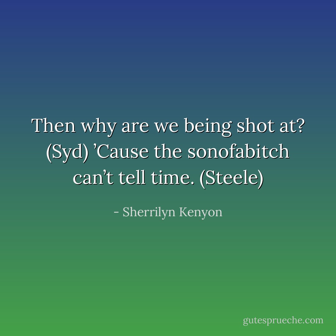 Then why are we being shot at? (Syd)<br />’Cause the sonofabitch can’t tell time. (Steele) - Sherrilyn Kenyon