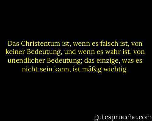 Das Christentum ist, wenn es falsch ist, von keiner Bedeutung, und wenn es wahr ist, von unendlicher Bedeutung; das einzige, was es nicht sein kann, ist mäßig wichtig. - C.S. Lewis<