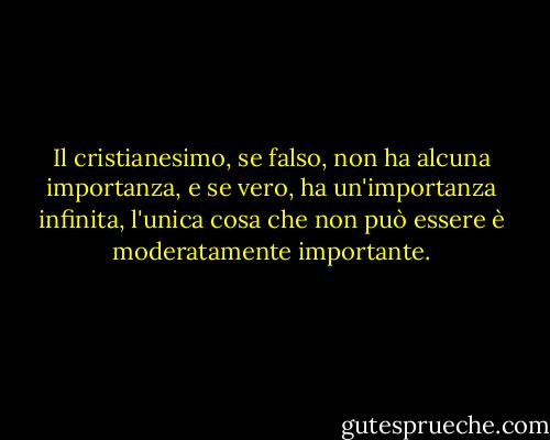 Il cristianesimo, se falso, non ha alcuna importanza, e se vero, ha un'importanza infinita, l'unica cosa che non può essere è moderatamente importante. - C.S. Lewis