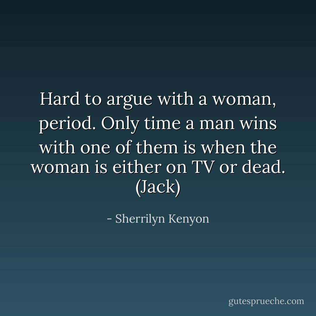 Hard to argue with a woman, period. Only time a man wins with one of them is when the woman is either on TV or dead. (Jack) - Sherrilyn Kenyon