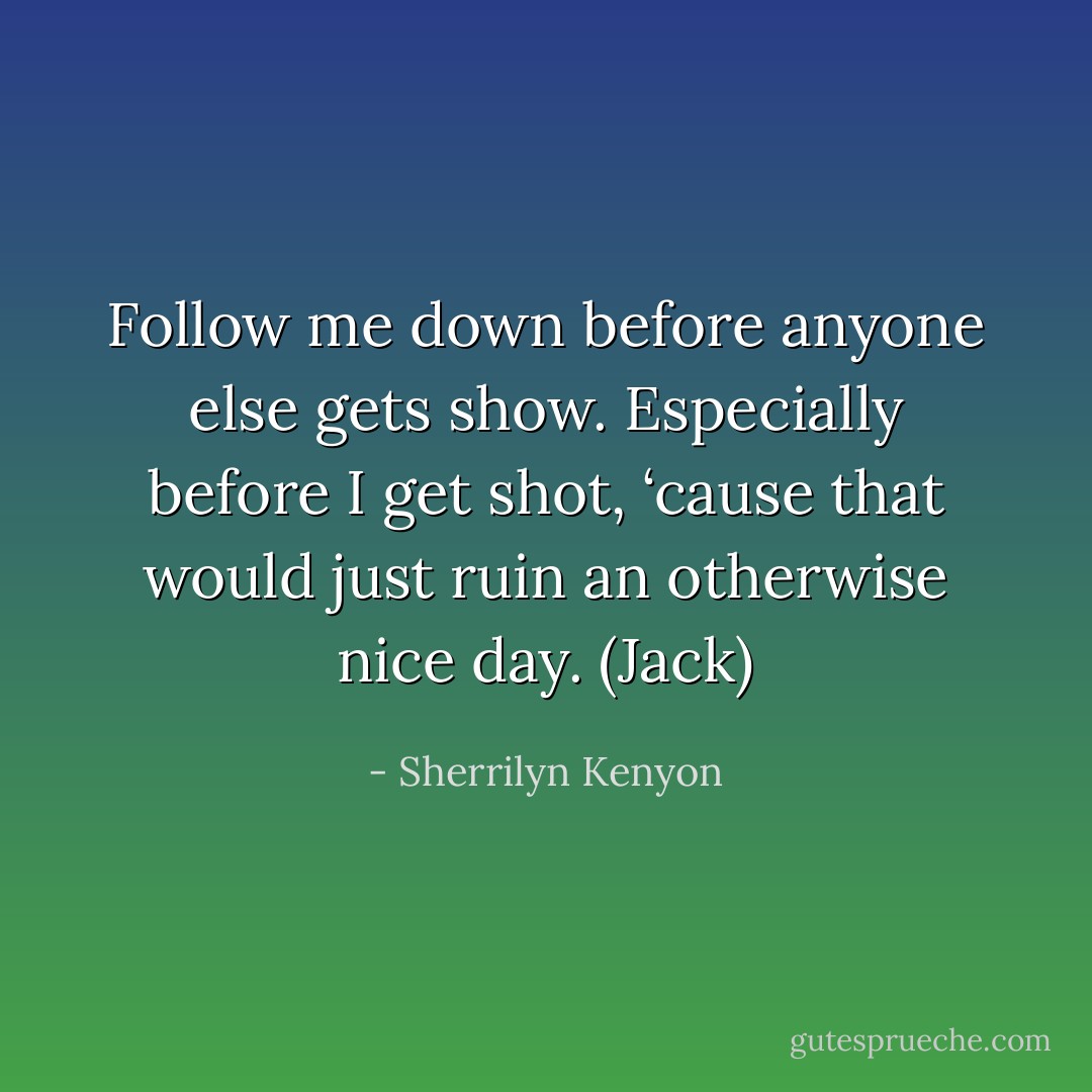 Follow me down before anyone else gets show. Especially before I get shot, ‘cause that would just ruin an otherwise nice day. (Jack) - Sherrilyn Kenyon