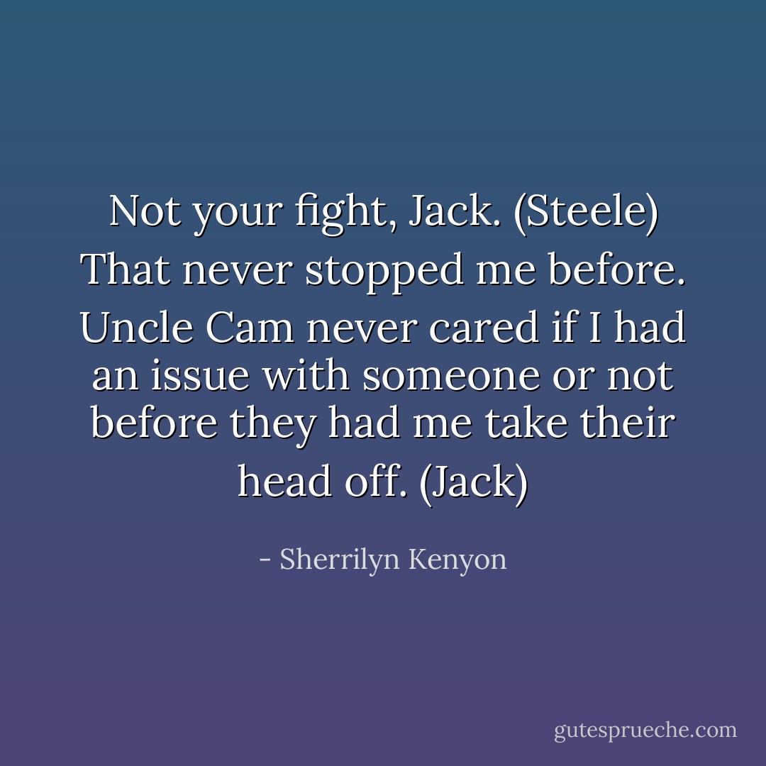 Not your fight, Jack. (Steele)<br />That never stopped me before. Uncle Cam never cared if I had an issue with someone or not before they had me take their head off. (Jack) - Sherrilyn Kenyon