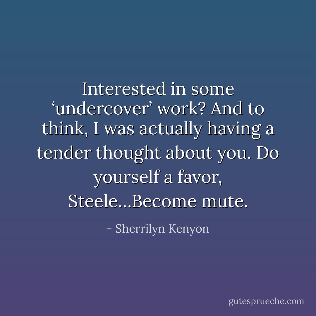 Interested in some ‘undercover’ work?<br />And to think, I was actually having a tender thought about you. Do yourself a favor, Steele…Become mute. - Sherrilyn Kenyon
