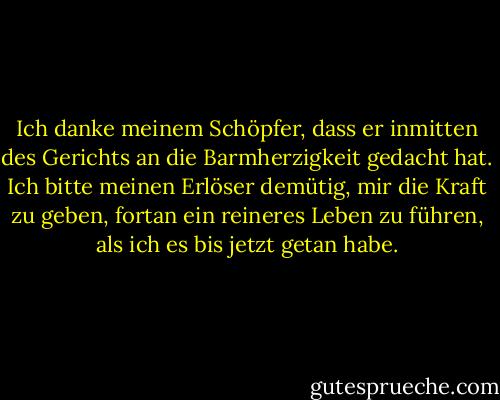Ich danke meinem Schöpfer, dass er inmitten des Gerichts an die Barmherzigkeit gedacht hat. Ich bitte meinen Erlöser demütig, mir die Kraft zu geben, fortan ein reineres Leben zu führen, als ich es bis jetzt getan habe. - Charlotte Brontë<
