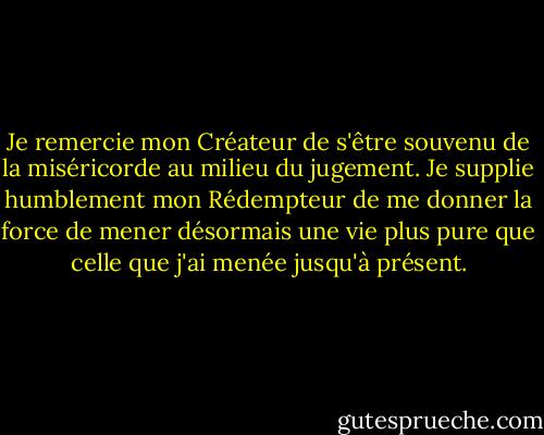 Je remercie mon Créateur de s'être souvenu de la miséricorde au milieu du jugement. Je supplie humblement mon Rédempteur de me donner la force de mener désormais une vie plus pure que celle que j'ai menée jusqu'à présent. - Charlotte Brontë