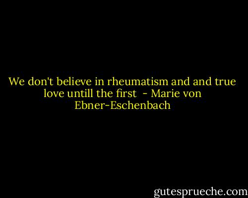 We don't believe in rheumatism and and true love untill the first  - Marie von Ebner-Eschenbach
