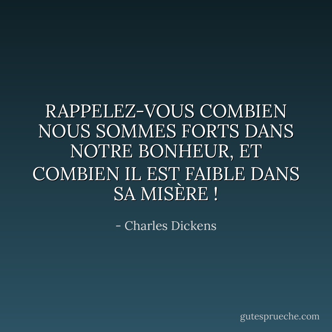 RAPPELEZ-VOUS COMBIEN NOUS SOMMES FORTS DANS NOTRE BONHEUR, ET COMBIEN IL EST FAIBLE DANS SA MISÈRE ! - Charles Dickens