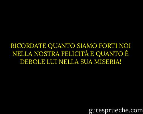 RICORDATE QUANTO SIAMO FORTI NOI NELLA NOSTRA FELICITÀ E QUANTO È DEBOLE LUI NELLA SUA MISERIA! - Charles Dickens