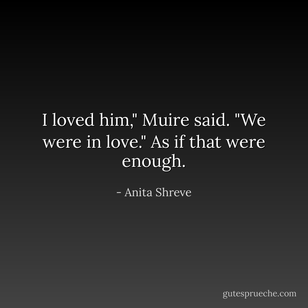 I loved him," Muire said. "We were in love." As if that were enough. - Anita Shreve